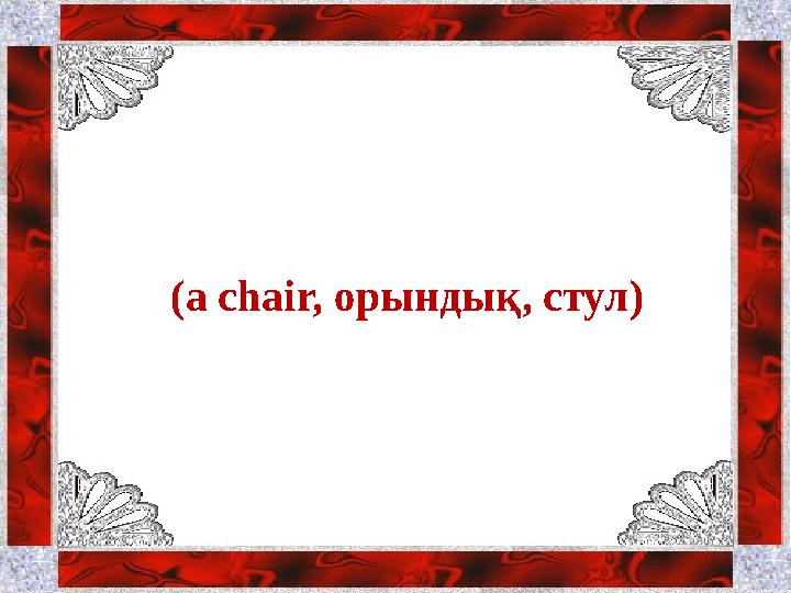 What has four legs, but can’t walk? (a chair, орындық , стул )
