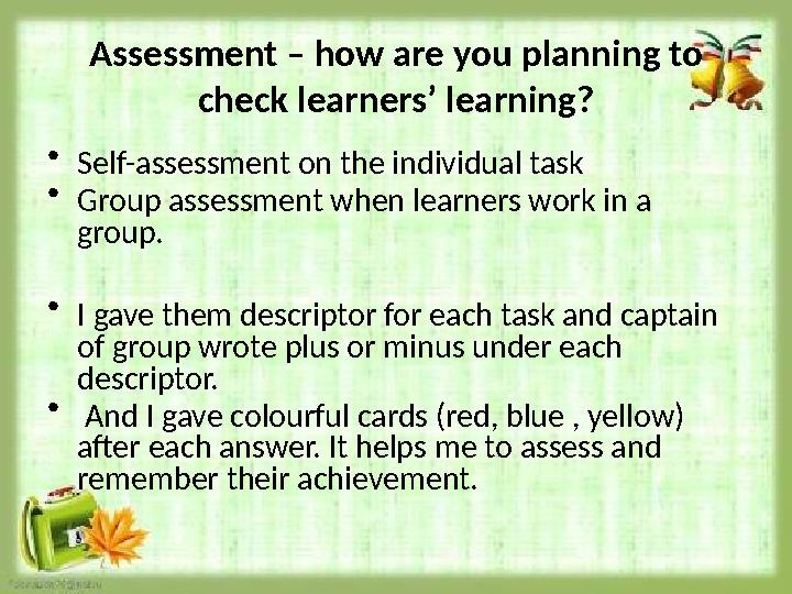 Assessment – how are you planning to check learners’ learning? • Self-assessment on the individual task • Group assessment whe