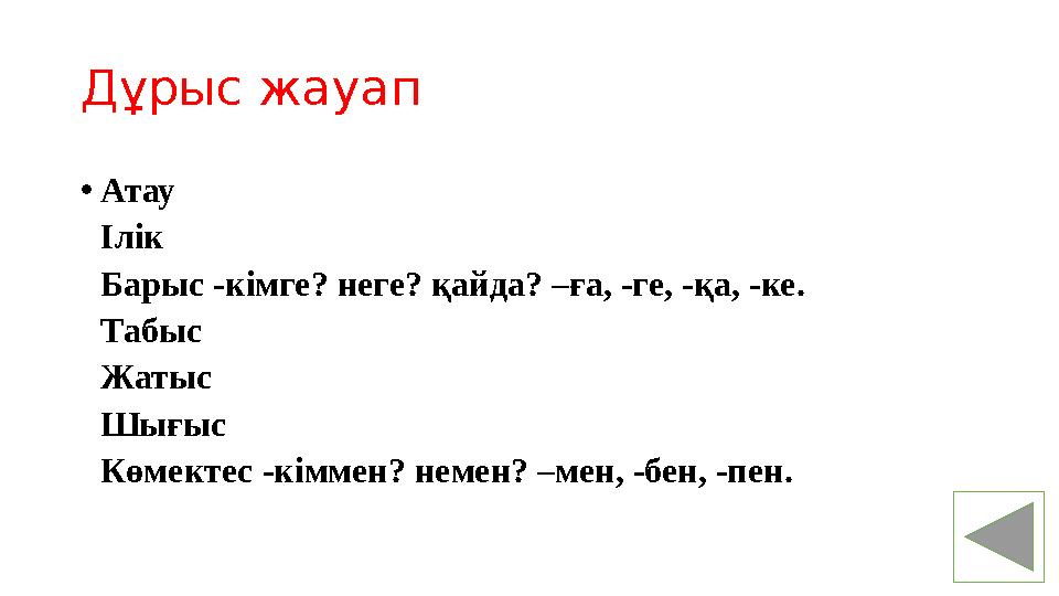 Дұрыс жауап • Атау Ілік Барыс -кімге? неге? қайда? –ға, -ге, -қа, -ке. Табыс Жатыс Шығыс Көмектес -кіммен? немен? –мен, -бен,