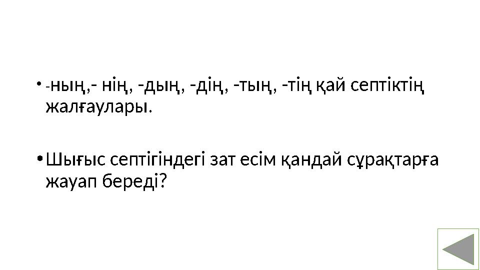 • - ны ң, - нің, - дың, - дің, - тың, - тің қай септіктің жалғаулары . • Шығыс септігіндегі зат есім қандай сұрақтарға жа