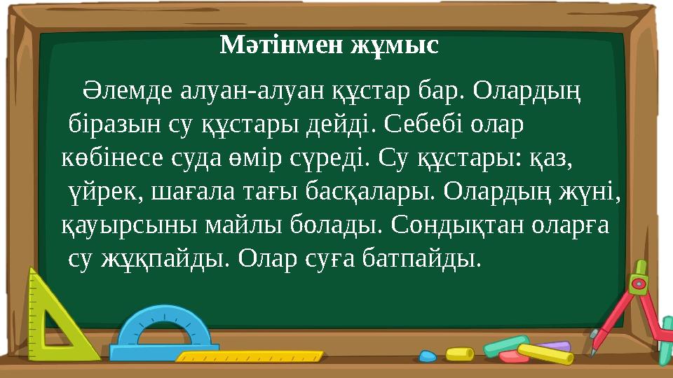 Мәтінмен жұмыс Әлемде алуан - алуан құстар бар. Олардың біразын су құстары дейді. Себебі олар көбінесе суда өмір сүреді.