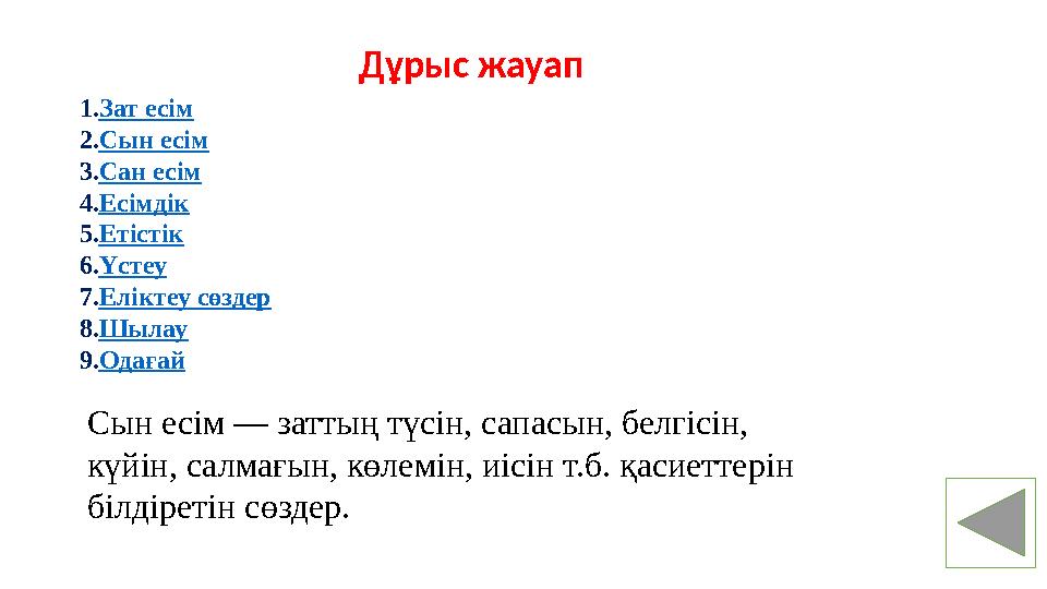 1. Зат есім 2. Сын есім 3. Сан есім 4. Есімдік 5. Етістік 6. Үстеу 7. Еліктеу сөздер 8. Шылау 9. Одағай Сын есім — заттың