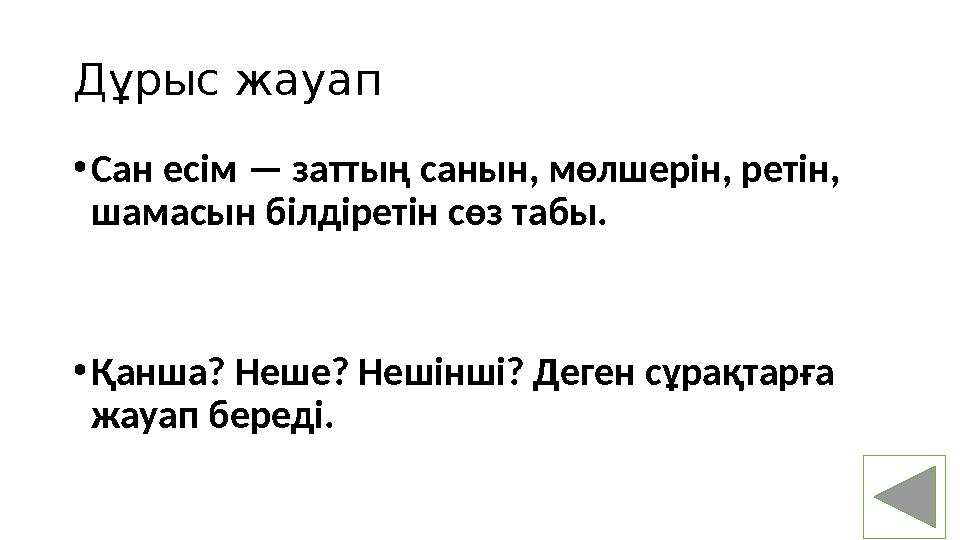 Д ұрыс жауап • Сан есім — заттың санын, мөлшерін, ретін, шамасын білдіретін сөз табы. • Қанша? Неше? Нешінші? Деген сұрақтарға