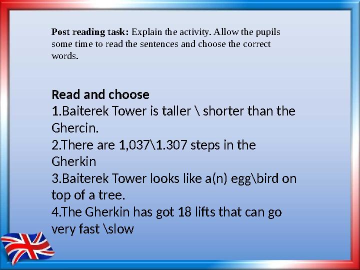 Post reading task: Explain the activity. Allow the pupils some time to read the sentences and choose the correct words. Read