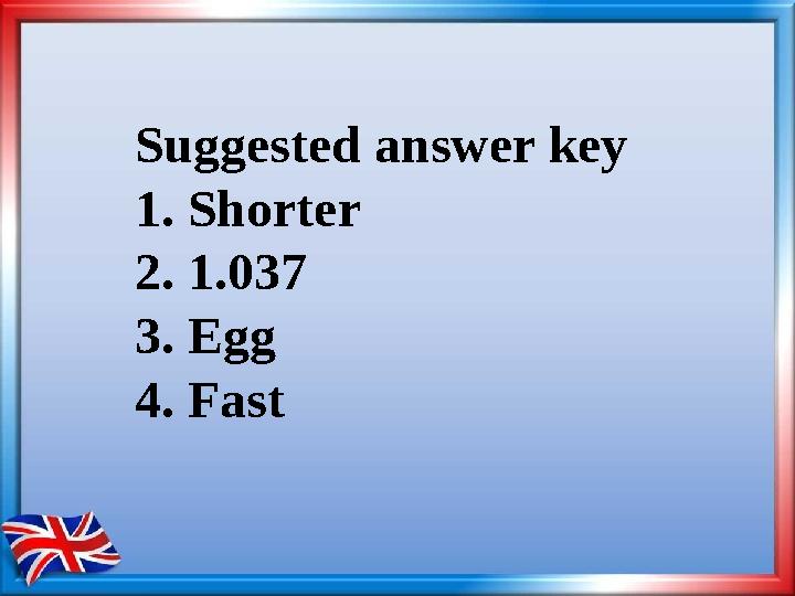 Suggested answer key 1. Shorter 2. 1.037 3. Egg 4. Fast