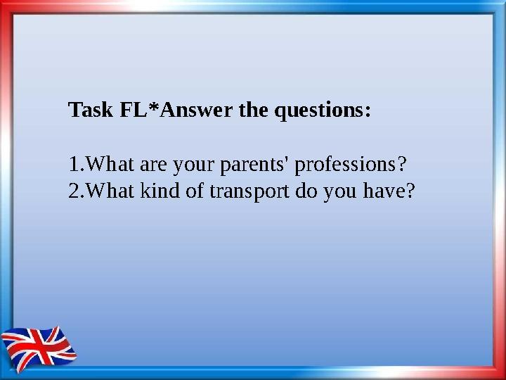 Task FL*Answer the questions: 1.What are your parents' professions? 2. What kind of transport do you have?