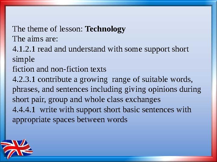 The theme of lesson: Technology The aims are: 4. 1.2.1 read and understand with some support short simple fiction and no