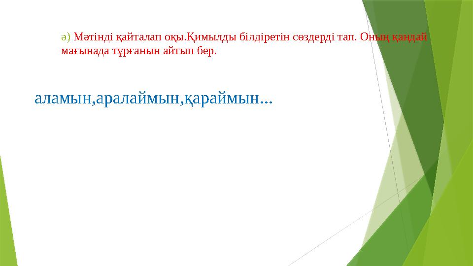 ә) Мәтінді қайталап оқы.Қимылды білдіретін сөздерді тап. Оның қандай мағынада тұрғанын айтып бер. аламын,аралаймын,қараймын.