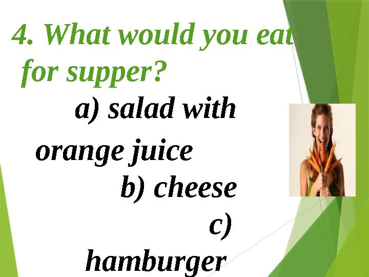 4. What would you eat for supper ? a ) salad with orange juice b ) che