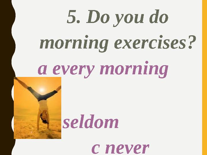 5. Do you do morning exercises ? a every morning b seldom c never