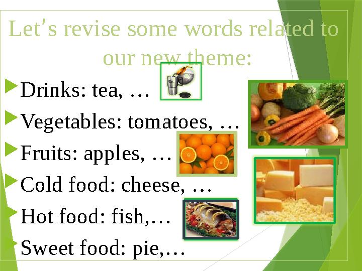 Let ’ s revise some words related to our new theme:  Drinks : tea, …  Vegetables : tomatoes, …  Fruits : apples, …  Col