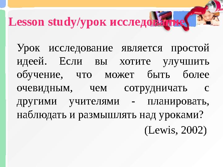 Lesson study/ урок исследование Урок исследование является простой идеей. Если вы хотите улучшить обучение, что может