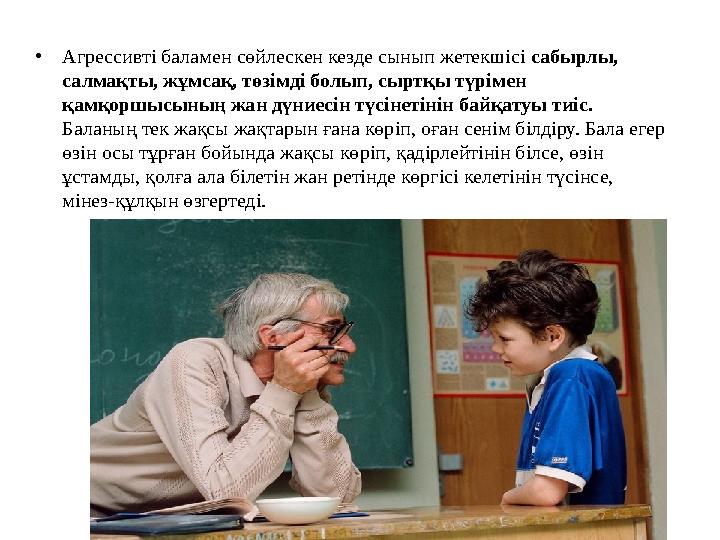 • Агрессивті баламен сөйлескен кезде сынып жетекшісі сабырлы, салмақты, жұмсақ, төзімді болып, сыртқы түрімен қамқоршысының ж