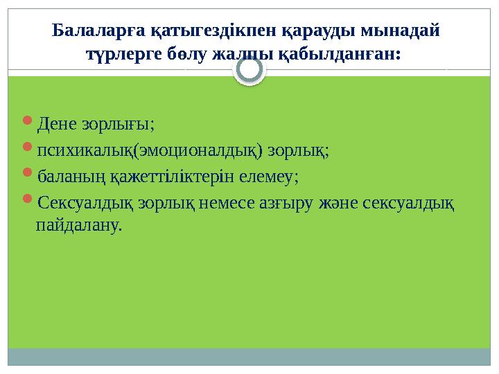 Балаларға қатыгездікпен қарауды мынадай түрлерге бөлу жалпы қабылданған:  Дене зорлығы;  психикалық(эмоционалдық) зорлық; 