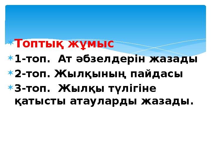  Топтық жұмыс  1-топ. Ат әбзелдерін жазады  2-топ. Жылқының пайдасы  3-топ. Жылқы түлігіне қатысты атауларды жазады.