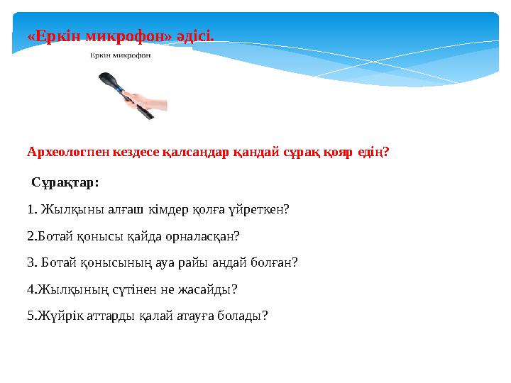 «Еркін микрофон» әдісі. Археологпен кездесе қалсаңдар қандай сұрақ қояр едің? Сұрақтар: 1. Жылқыны алғаш кімдер қолға үйреткен