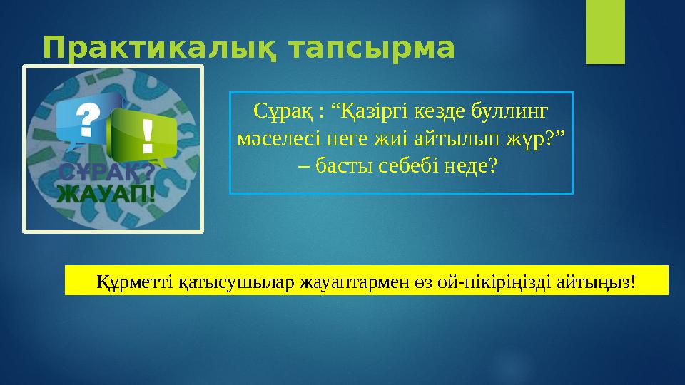 Практикалық тапсырма Сұрақ : “Қазіргі кезде буллинг мәселесі неге жиі айтылып жүр?” – басты себебі неде? Құрметті қатысушылар