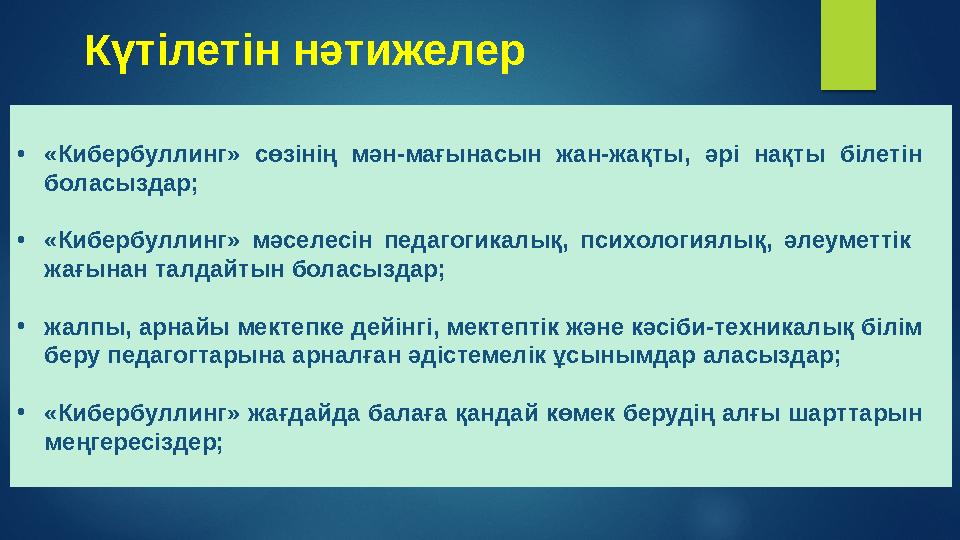 • «Кибербуллинг» сөзінің мән-мағынасын жан-жақты, әрі нақты білетін боласыздар; • «Кибербуллинг» мәселесін педагогикалы