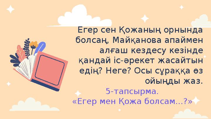 5-тапсырма. «Егер мен Қожа болсам...?» Егер сен Қожаның орнында болсаң, Майқанова апаймен алғаш кездесу кезінде қандай іс-ә