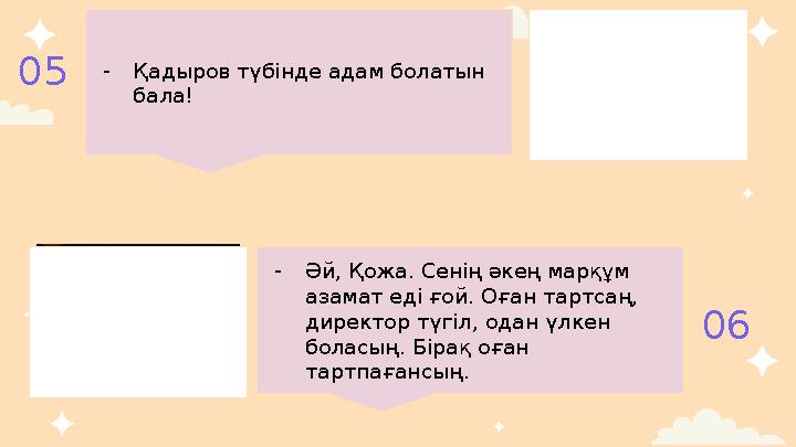 - Қадыров түбінде адам болатын бала!05 06- Әй, Қожа. Сенің әкең марқұм азамат еді ғой. Оған тартсаң, директор түгіл, одан үлк