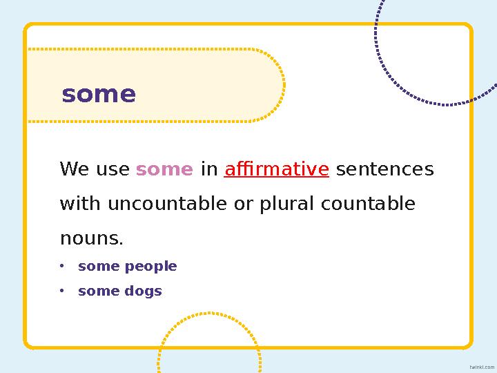 We use some in affirmative sentences with uncountable or plural countable nouns. • some people • some dogssome