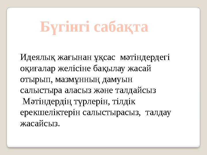 Бүгінгі сабақта Идеялық жағынан ұқсас мәтіндердегі оқиғалар желісіне бақылау жасай отырып, мазмұнның дамуын салыстыра алас