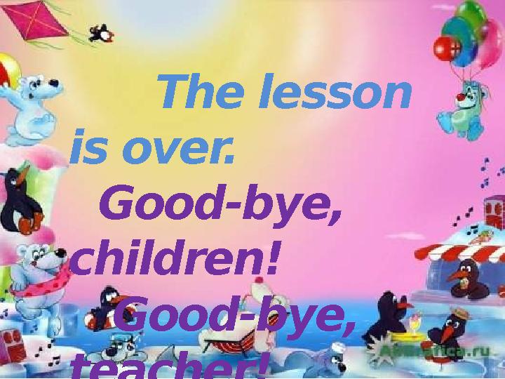 The lesson is over. Good-bye, children! Good-bye, teacher!