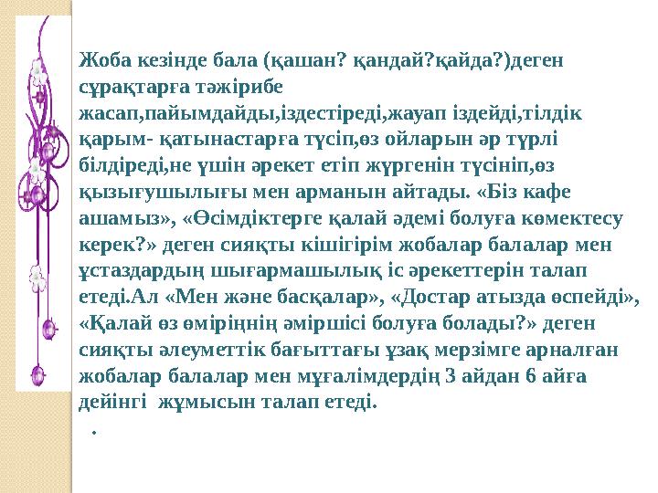 Жоба кезінде бала (қашан? қандай?қайда?)деген сұрақтарға тәжірибе жасап,пайымдайды,іздестіреді,жауап іздейді,тілдік қарым- қа