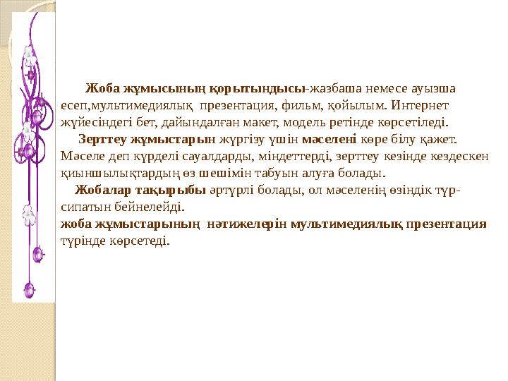 Жоба жұмысының қорытындысы -жазбаша немесе ауызша есеп,мультимедиялық презентация, фильм, қойылым. Интернет жүйесінде