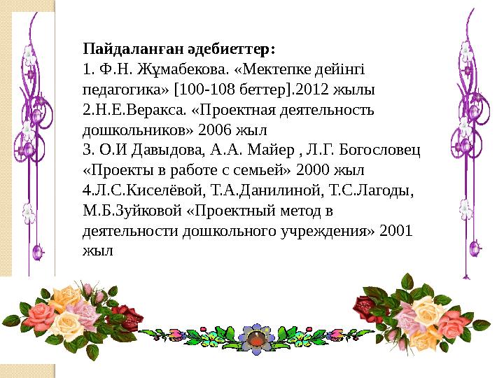 Пайдаланған әдебиеттер: 1. Ф.Н. Жұмабекова. «Мектепке дейінгі педагогика» [100-108 беттер].2012 жылы 2.Н.Е.Веракса. «Проектная