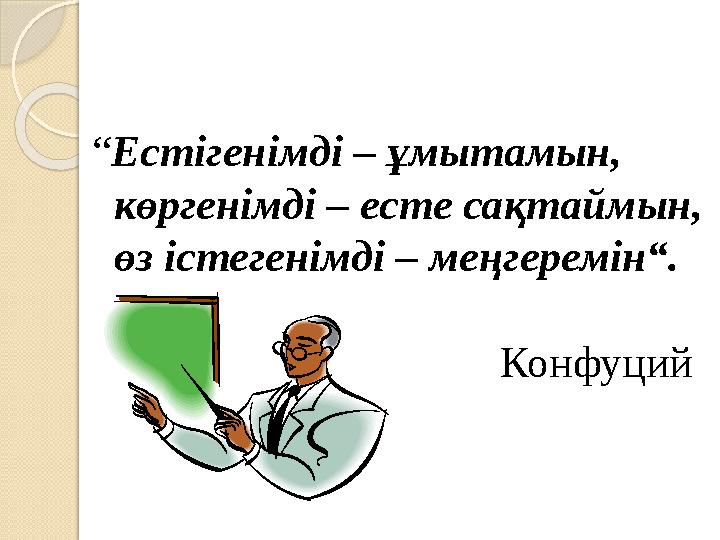 “ Естігенімді – ұмытамын, көргенімді – есте сақтаймын, өз істегенімді – меңгеремін“.