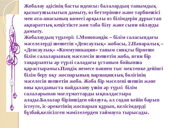Жобалау әдісінің басты идеясы: балалардың танымдық қызығушылығын дамыту, өз беттерінше және тәрбиешісі мен ата-анасының көмегі