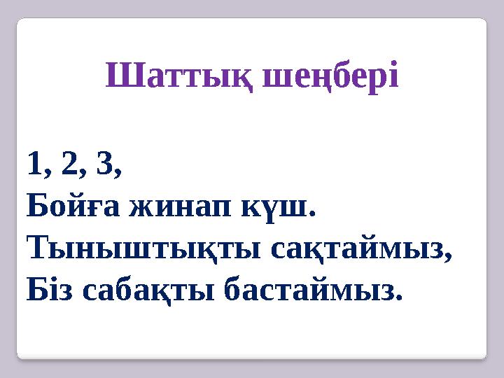 Шаттық шеңбері 1, 2, 3, Бойға жинап күш. Тыныштықты сақтаймыз, Біз сабақты бастаймыз.