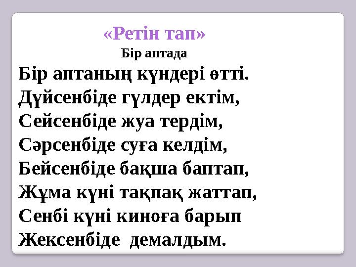 «Ретін тап» Бір аптада Бір аптаның күндері өтті. Дүйсенбіде гүлдер ектім, Сейсенбіде жуа тердім, Сәрсенбіде суға келдім, Бейсенб