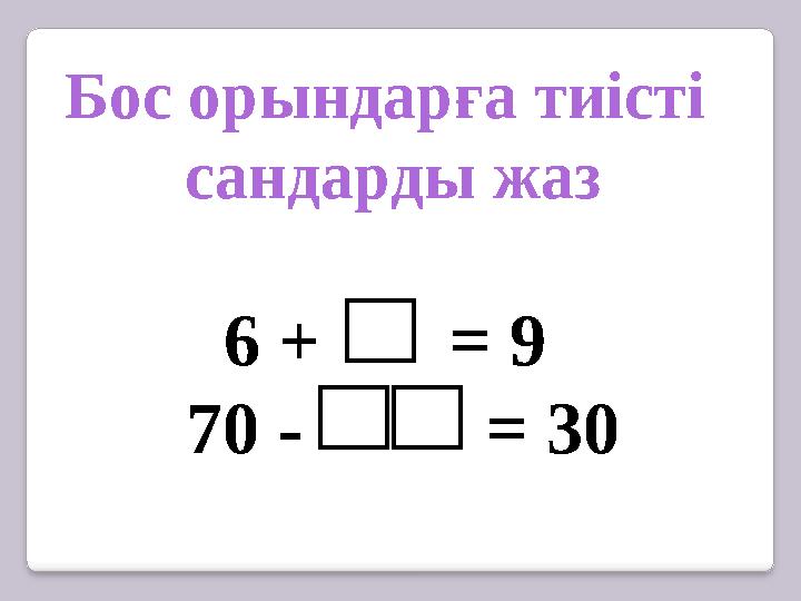 Бос орындарға тиісті сандарды жаз 6 + = 9 70 - = 30