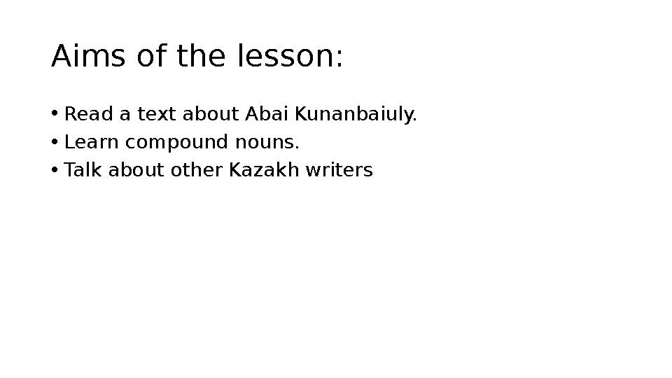 Aims of the lesson: • Read a text about Abai Kunanbaiuly. • Learn compound nouns. • Talk about other Kazakh writers