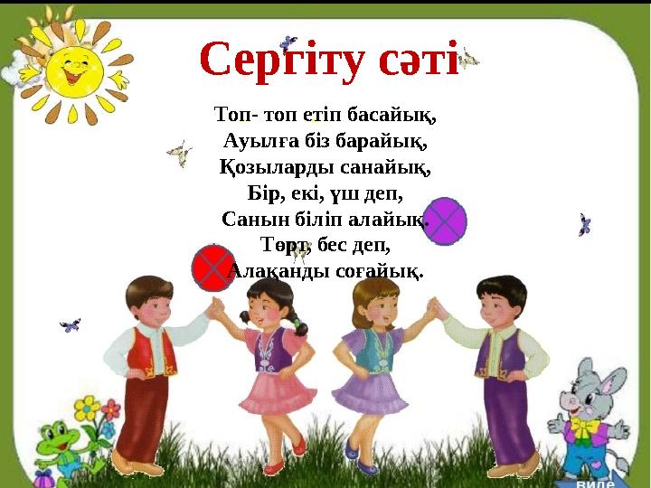 Сергіту сәті Топ- топ ет іп басайық, Ауылға біз барайық, Қозыларды санайық, Бір, екі, үш деп, Санын біліп алайық. Төрт, бес деп,
