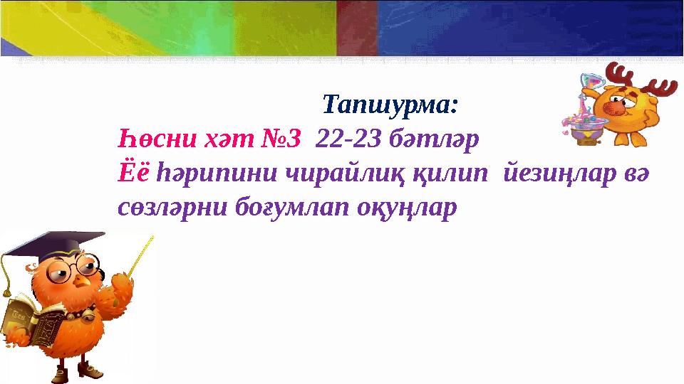 Тапшурма: Һөсни хәт № 3 22-23 бәтләр Ёё һәрипини чирайлиқ қилип йезиңлар вә сөзләрни боғумлап оқуңлар