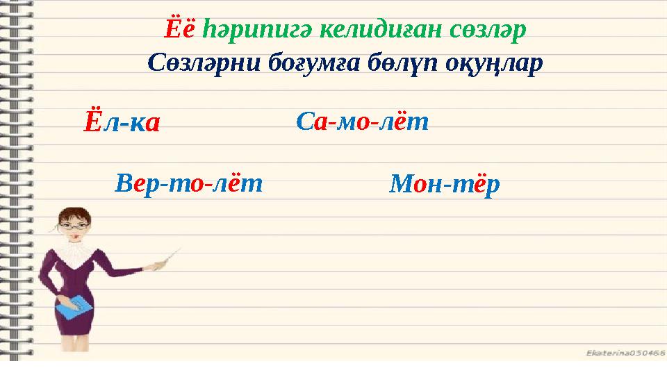 Ёё һәрипигә келидиған сөзләр Сөзләрни боғумға бөлүп оқуңлар Ё л-к а В е р-т о- л ё т М о н-т ё рС а- м о- л ё т