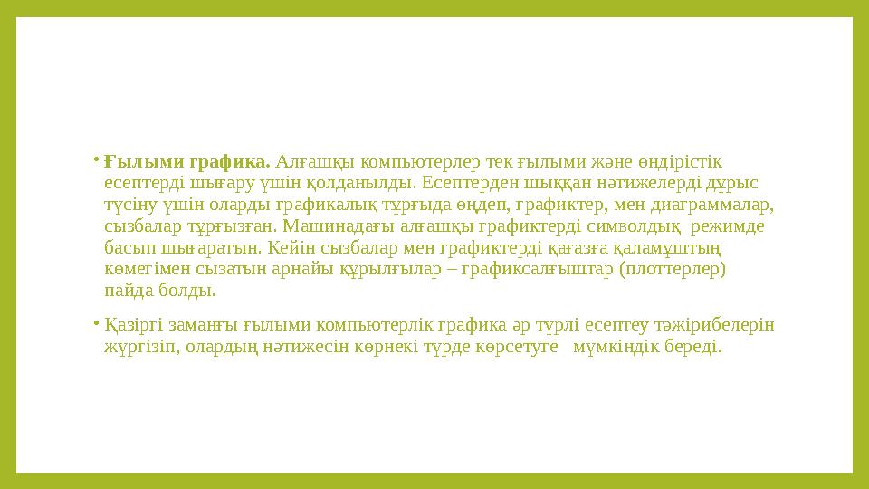 • Ғылыми графика. Алғашқы компьютерлер тек ғылыми және өндірістік есептерді шығару үшін қолданылды. Есептерден шыққан нәтижеле