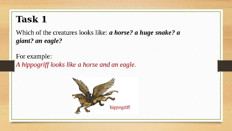 Task 1 Which of the creatures looks like: a horse? a huge snake? a giant? an eagle? For example: A hippogriff looks like a ho