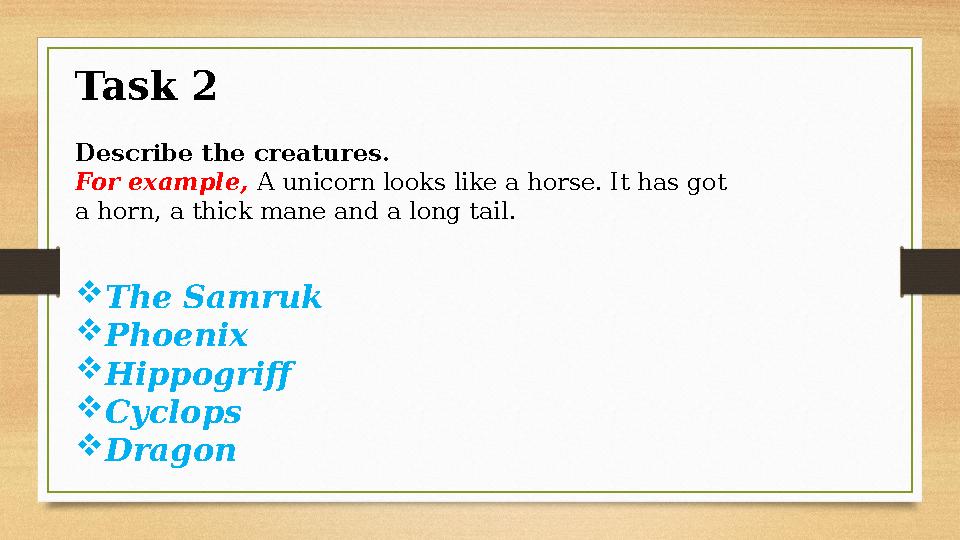 Task 2 Describe the creatures. For example, A unicorn looks like a horse. It has got a horn, a thick mane and a long tail. 