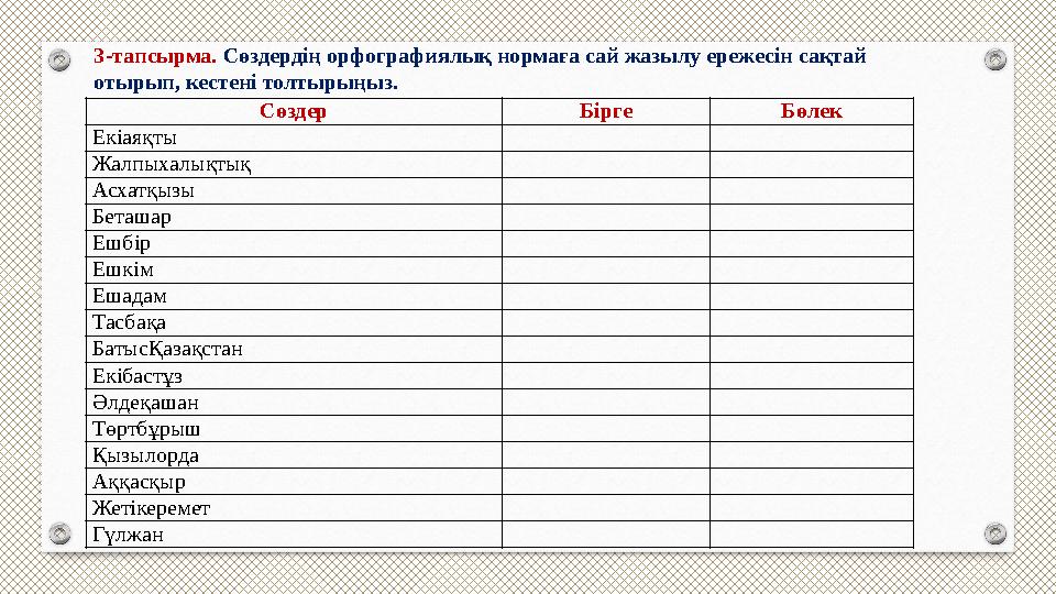 3-тапсырма. Сөздердің орфографиялық нормаға сай жазылу ережесін сақтай отырып, кестені толтырыңыз. Сөздер Бірге Бөлек Екіаяқт