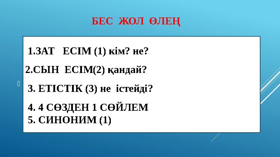 БЕС ЖОЛ ӨЛЕҢ  1.ЗАТ ЕСІМ (1) кі м? не? 2.СЫН ЕСІМ(2) қандай ? 3. ЕТІСТІК (3) не істейді ? 4. 4 СӨЗДЕН 1 СӨЙЛЕМ