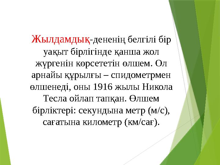 Жылдамдық -дененің белгілі бір уақыт бірлігінде қанша жол жүргенін көрсететін өлшем. Ол арнайы құрылғы – спидометрмен өлшене