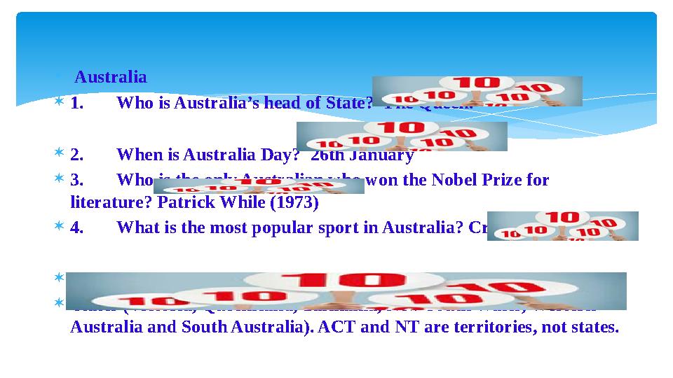 Australia  1. Who is Australia’s head of State? The Queen.  2. When is Australia Day? 26th January  3. Who is the only