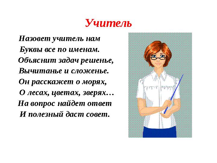 Учитель Назовет учитель нам Буквы все по именам. Объяснит задач решенье, Вычитанье и сложенье. Он расскажет о мо