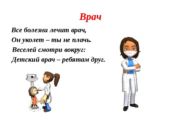 Врач Все болезни лечит врач, Он уколет – ты не плачь. Веселей смотри вокруг: Детский врач – ребятам друг.