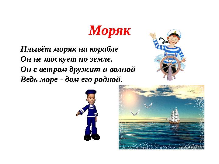 Моряк Плывёт моряк на корабле Он не тоскует по земле. Он с ветром дружит и волной Ведь море - дом его родной.