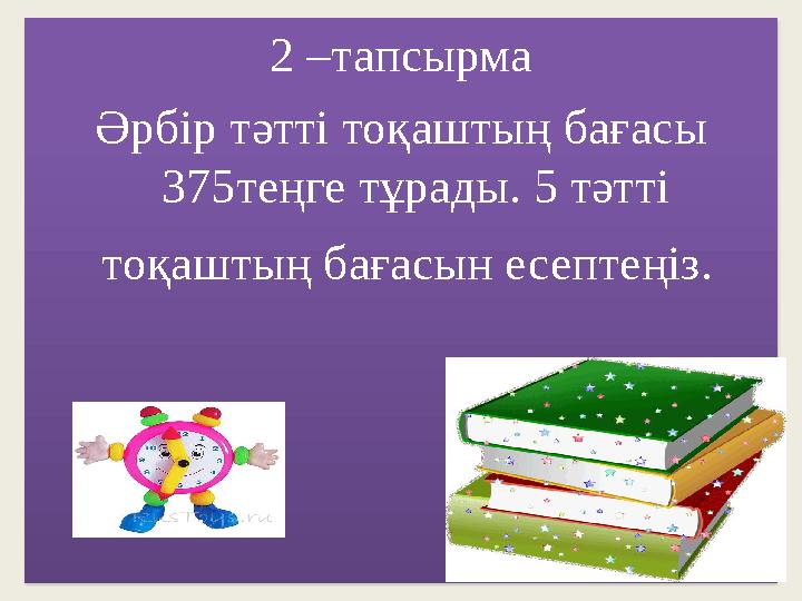 2 –тапсырма Әрбір тәтті тоқаштың бағасы 375теңге тұрады. 5 тәтті тоқаштың бағасын есептеңіз.